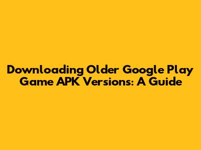 Downloading Older Google Play Game APK Versions: A Guide