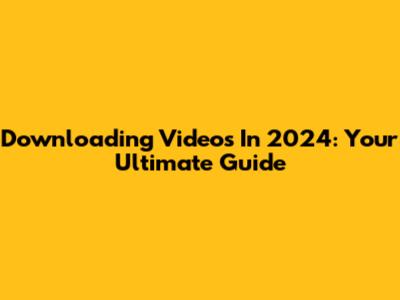 Downloading Videos In 2024: Your Ultimate Guide