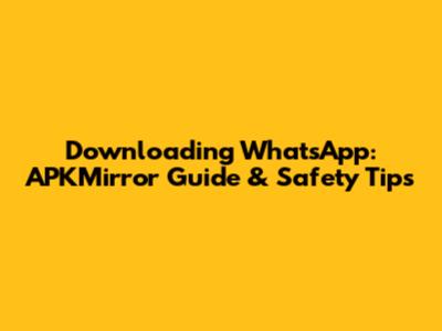 Downloading WhatsApp: APKMirror Guide & Safety Tips