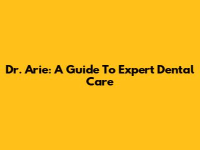 Dr. Arie: A Guide To Expert Dental Care