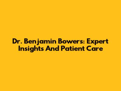Dr. Benjamin Bowers: Expert Insights And Patient Care