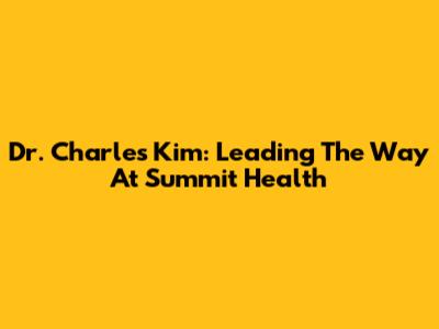 Dr. Charles Kim: Leading The Way At Summit Health