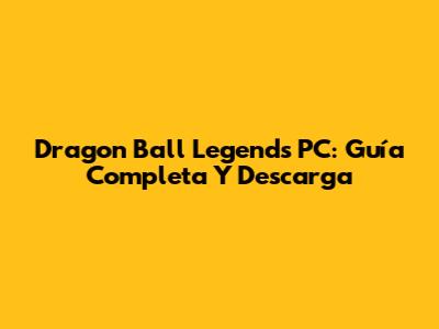 Dragon Ball Legends PC: Guía Completa Y Descarga