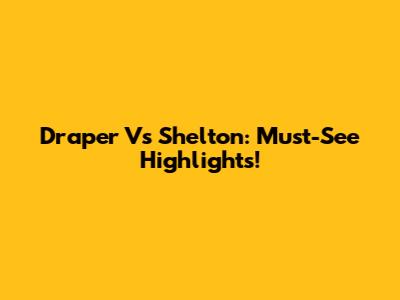 Draper Vs Shelton: Must-See Highlights!