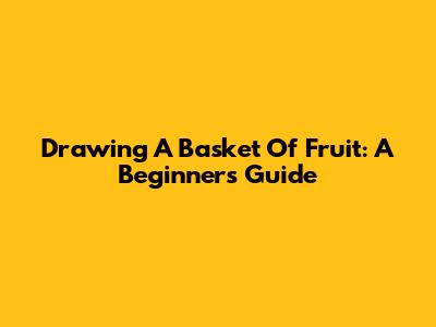 Drawing A Basket Of Fruit: A Beginner's Guide