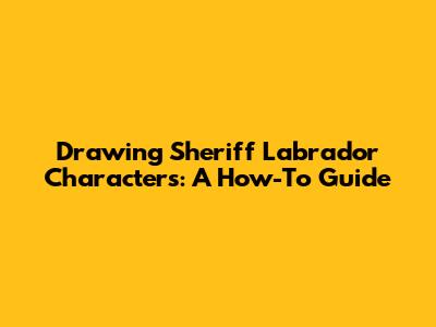 Drawing Sheriff Labrador Characters: A How-To Guide