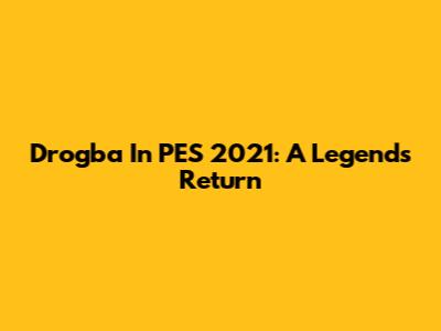 Drogba In PES 2021: A Legend's Return