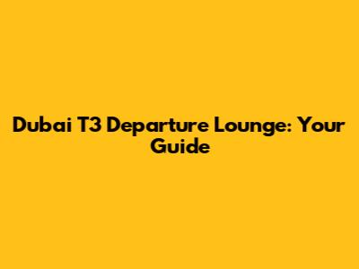 Dubai T3 Departure Lounge: Your Guide