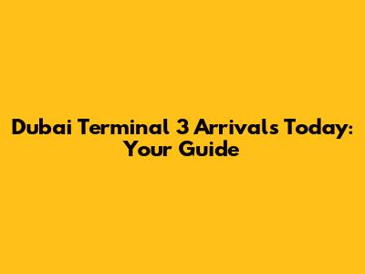 Dubai Terminal 3 Arrivals Today: Your Guide