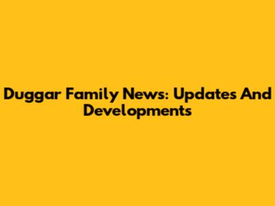 Duggar Family News: Updates And Developments