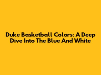 Duke Basketball Colors: A Deep Dive Into The Blue And White