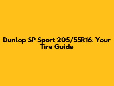 Dunlop SP Sport 205/55R16: Your Tire Guide