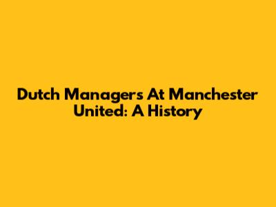 Dutch Managers At Manchester United: A History