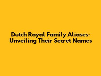 Dutch Royal Family Aliases: Unveiling Their Secret Names