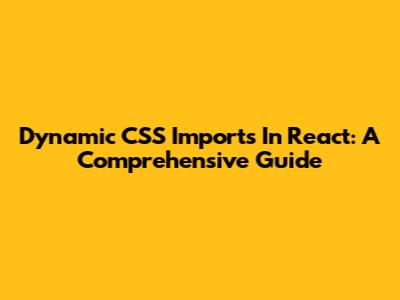 Dynamic CSS Imports In React: A Comprehensive Guide