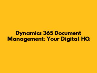 Dynamics 365 Document Management: Your Digital HQ