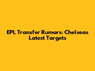 EPL Transfer Rumors: Chelsea's Latest Targets