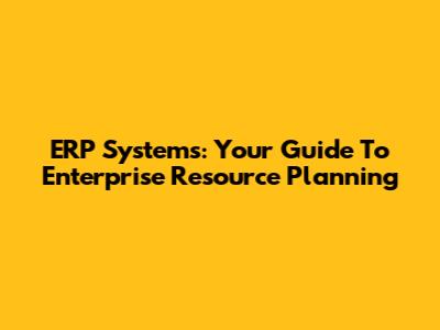 ERP Systems: Your Guide To Enterprise Resource Planning