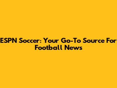 ESPN Soccer: Your Go-To Source For Football News