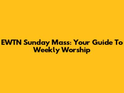 EWTN Sunday Mass: Your Guide To Weekly Worship