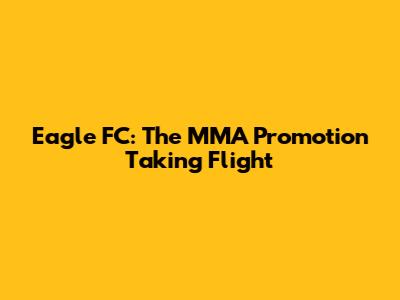 Eagle FC: The MMA Promotion Taking Flight