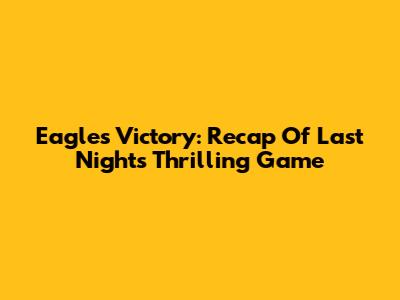 Eagles Victory: Recap Of Last Night's Thrilling Game
