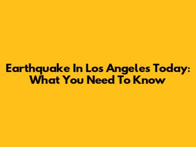 Earthquake In Los Angeles Today: What You Need To Know