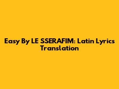Easy By LE SSERAFIM: Latin Lyrics Translation