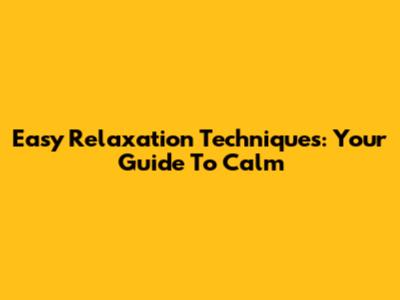 Easy Relaxation Techniques: Your Guide To Calm