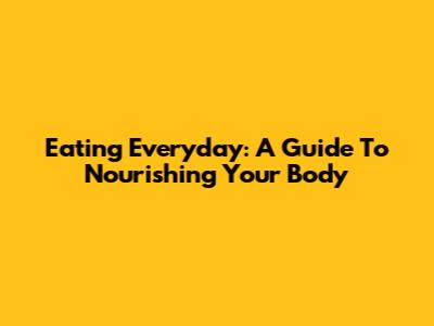 Eating Everyday: A Guide To Nourishing Your Body