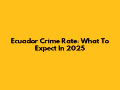 Ecuador Crime Rate: What To Expect In 2025