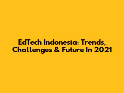 EdTech Indonesia: Trends, Challenges & Future In 2021