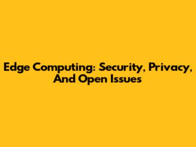 Edge Computing: Security, Privacy, And Open Issues