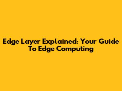 Edge Layer Explained: Your Guide To Edge Computing