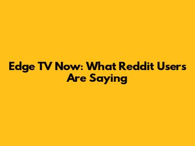 Edge TV Now: What Reddit Users Are Saying