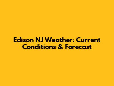 Edison NJ Weather: Current Conditions & Forecast