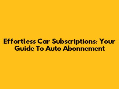 Effortless Car Subscriptions: Your Guide To Auto Abonnement