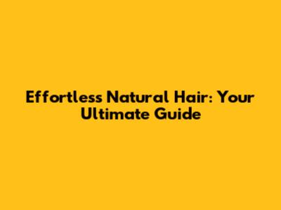 Effortless Natural Hair: Your Ultimate Guide