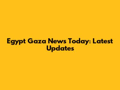 Egypt Gaza News Today: Latest Updates