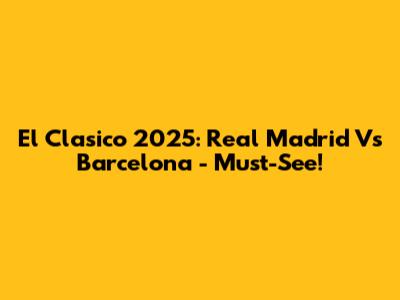 El Clasico 2025: Real Madrid Vs Barcelona - Must-See!