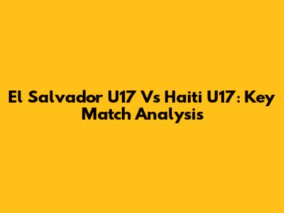 El Salvador U17 Vs Haiti U17: Key Match Analysis