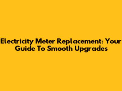 Electricity Meter Replacement: Your Guide To Smooth Upgrades