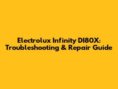 Electrolux Infinity DI80X: Troubleshooting & Repair Guide