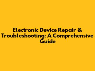 Electronic Device Repair & Troubleshooting: A Comprehensive Guide