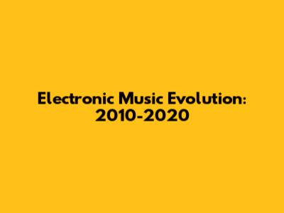Electronic Music Evolution: 2010-2020