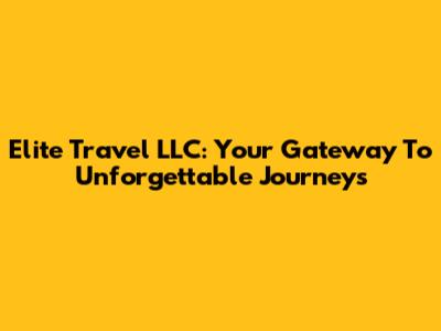 Elite Travel LLC: Your Gateway To Unforgettable Journeys