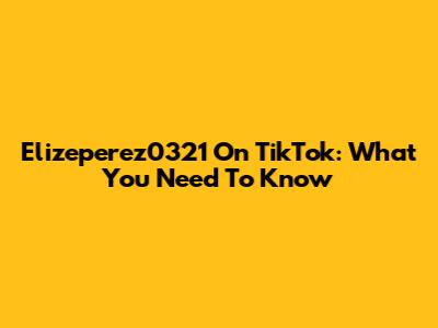 Elizeperez0321 On TikTok: What You Need To Know