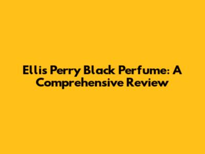 Ellis Perry Black Perfume: A Comprehensive Review