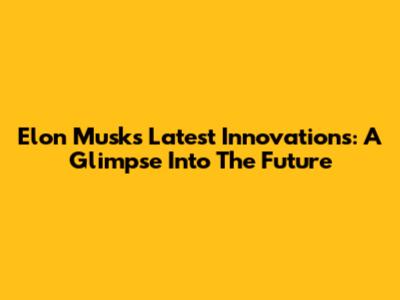 Elon Musk's Latest Innovations: A Glimpse Into The Future