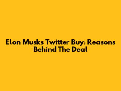 Elon Musk's Twitter Buy: Reasons Behind The Deal